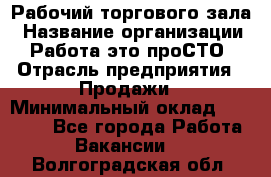 Рабочий торгового зала › Название организации ­ Работа-это проСТО › Отрасль предприятия ­ Продажи › Минимальный оклад ­ 25 000 - Все города Работа » Вакансии   . Волгоградская обл.